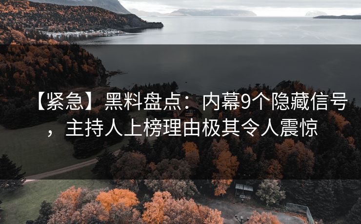 【紧急】黑料盘点：内幕9个隐藏信号，主持人上榜理由极其令人震惊