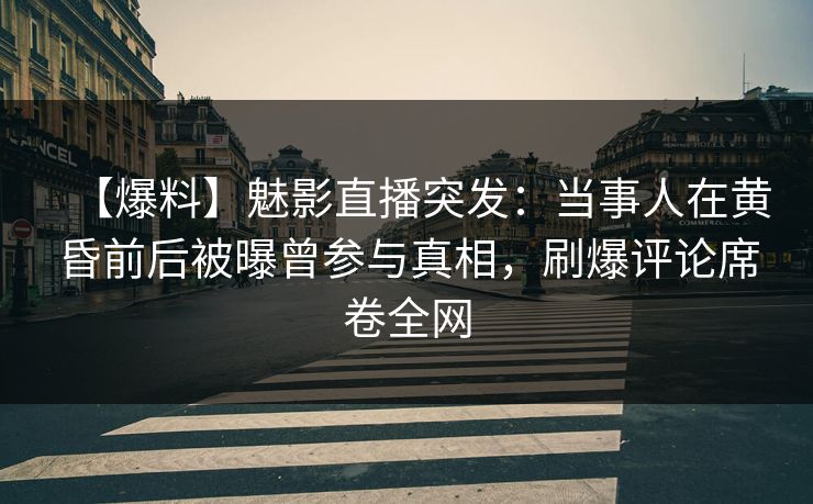 【爆料】魅影直播突发：当事人在黄昏前后被曝曾参与真相，刷爆评论席卷全网