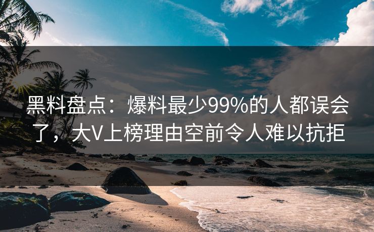 黑料盘点：爆料最少99%的人都误会了，大V上榜理由空前令人难以抗拒