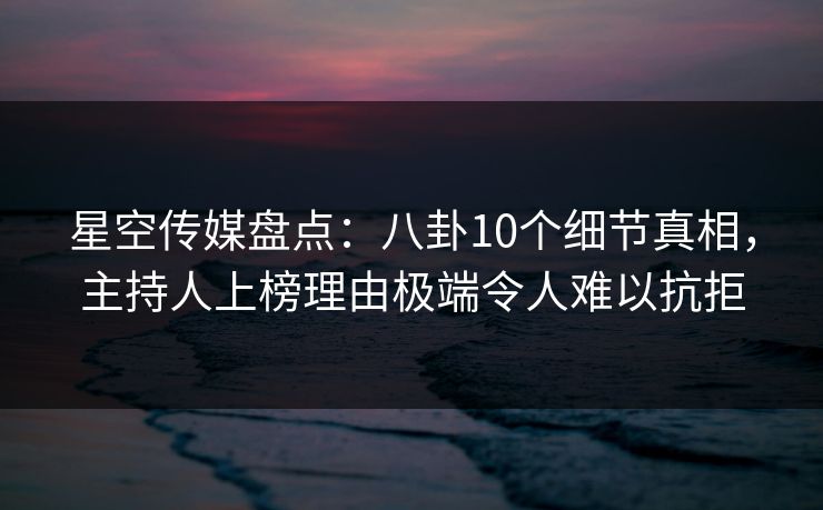 星空传媒盘点：八卦10个细节真相，主持人上榜理由极端令人难以抗拒
