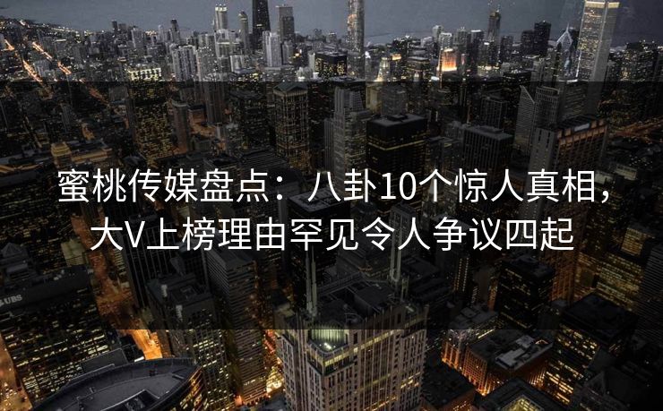 蜜桃传媒盘点：八卦10个惊人真相，大V上榜理由罕见令人争议四起
