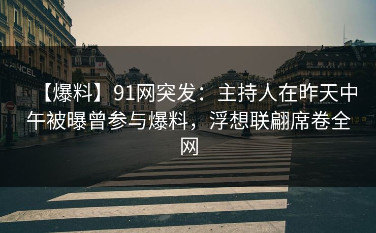 【爆料】91网突发:主持人在昨天中午被曝曾参与爆料,浮想联翩席卷全网 【爆料】91网突发:主持人在昨天中午被曝曾参与爆料,浮想联翩席卷全网