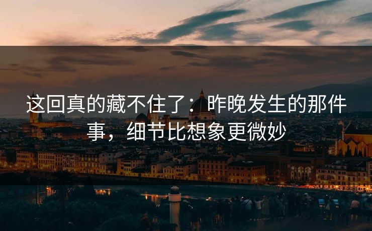 这回真的藏不住了:昨晚发生的那件事,细节比想象更微妙 这回真的藏不住了:昨晚发生的那件事,细节比想象更微妙
