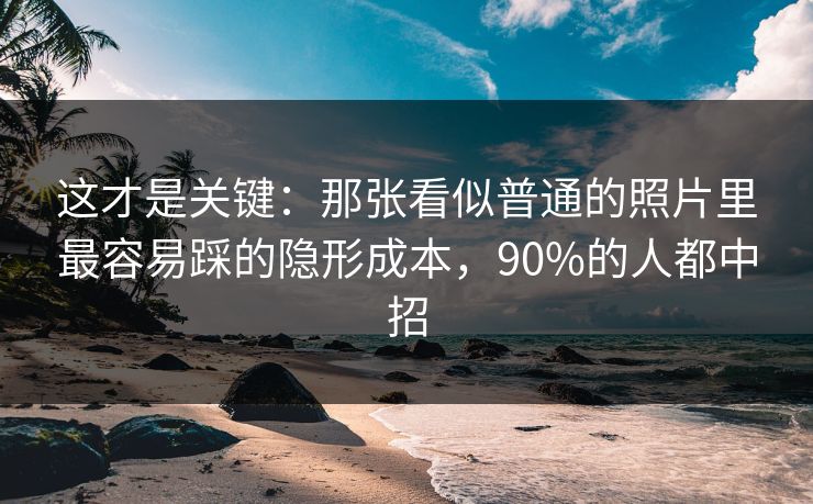 这才是关键：那张看似普通的照片里最容易踩的隐形成本，90%的人都中招