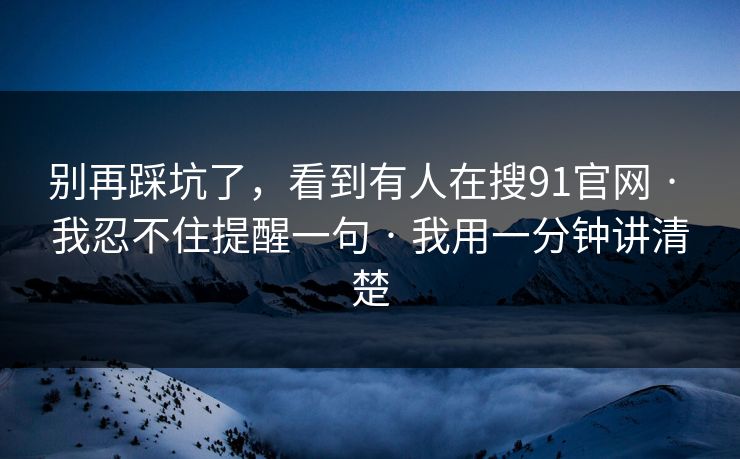 别再踩坑了，看到有人在搜91官网 · 我忍不住提醒一句 · 我用一分钟讲清楚