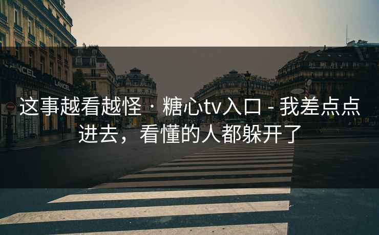 这事越看越怪 · 糖心tv入口 - 我差点点进去，看懂的人都躲开了