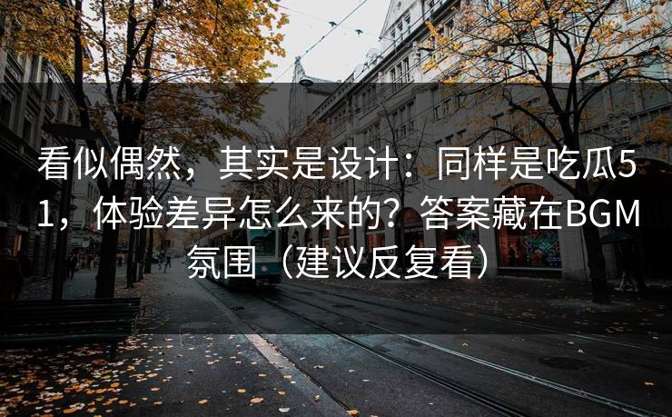 看似偶然，其实是设计：同样是吃瓜51，体验差异怎么来的？答案藏在BGM氛围（建议反复看）