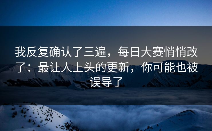 我反复确认了三遍，每日大赛悄悄改了：最让人上头的更新，你可能也被误导了