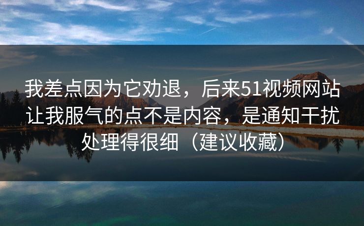 我差点因为它劝退,后来51视频网站让我服气的点不是内容,是通知干扰处理得很细(建议收藏) 我差点因为它劝退,后来51视频网站让我服气的点不是内容,是通知干扰处理得很细(建议收藏)