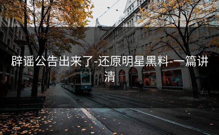辟谣公告出来了-还原明星黑料-一篇讲清