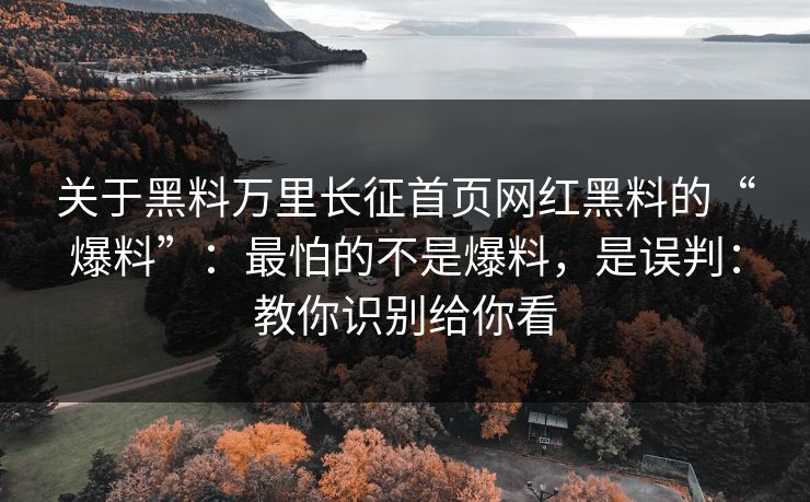关于黑料万里长征首页网红黑料的“爆料”：最怕的不是爆料，是误判：教你识别给你看