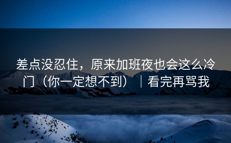差点没忍住，原来加班夜也会这么冷门（你一定想不到）｜看完再骂我
