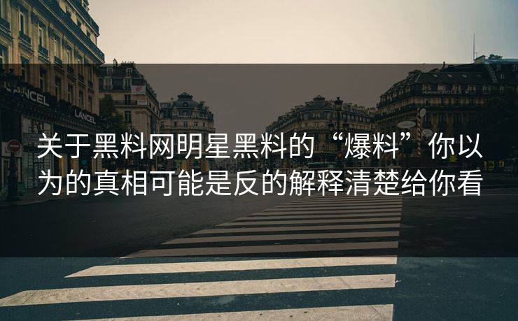 关于黑料网明星黑料的“爆料”你以为的真相可能是反的解释清楚给你看