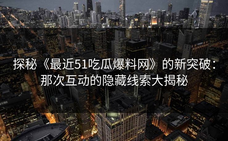 探秘《最近51吃瓜爆料网》的新突破：那次互动的隐藏线索大揭秘