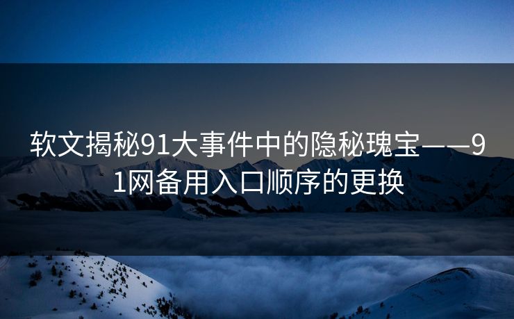 软文揭秘91大事件中的隐秘瑰宝——91网备用入口顺序的更换