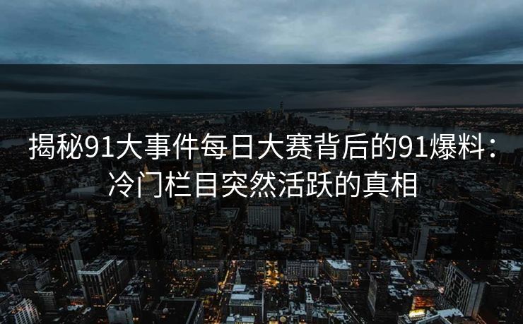 揭秘91大事件每日大赛背后的91爆料：冷门栏目突然活跃的真相